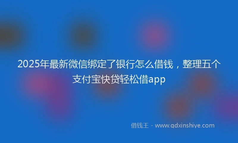 2025年最新微信绑定了银行怎么借钱，整理五个支付宝快贷轻松借app