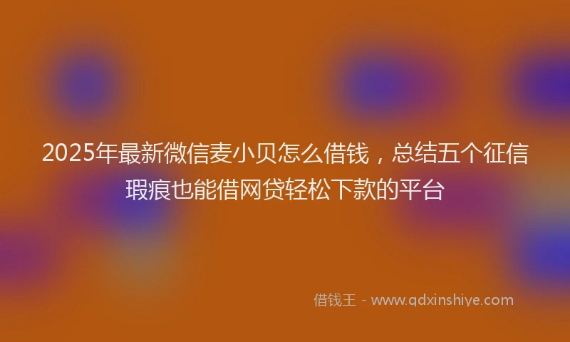 2025年最新微信麦小贝怎么借钱，总结五个征信瑕疵也能借网贷轻松下款的平台