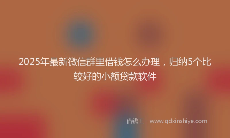 2025年最新微信群里借钱怎么办理，归纳5个比较好的小额贷款软件