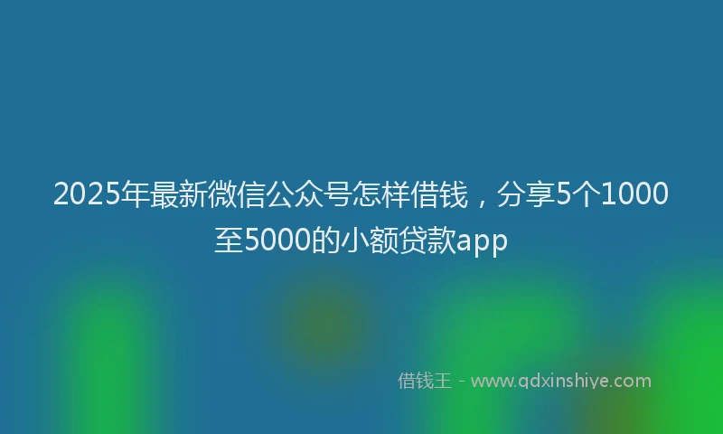 2025年最新微信公众号怎样借钱，分享5个1000至5000的小额贷款app