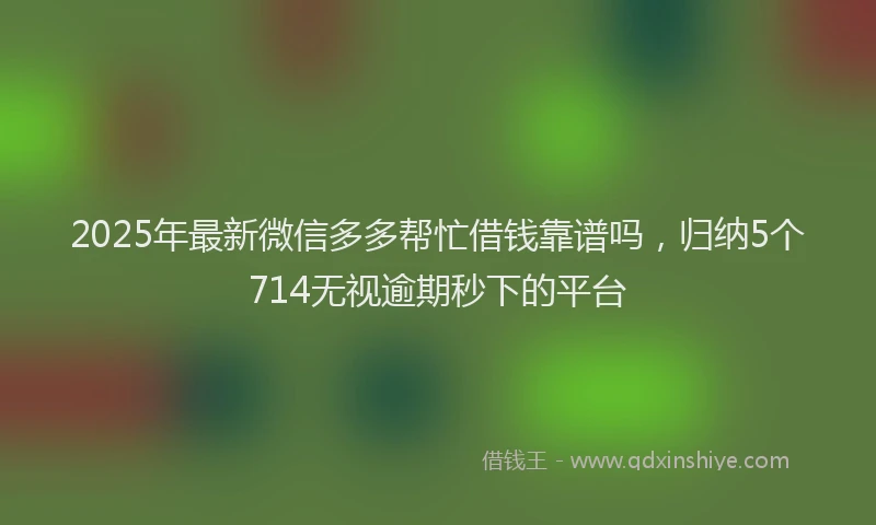 2025年最新微信多多帮忙借钱靠谱吗，归纳5个714无视逾期秒下的平台