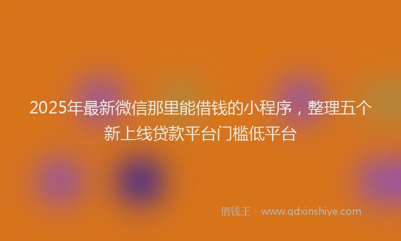 2025年最新微信那里能借钱的小程序，整理五个新上线贷款平台门槛低平台