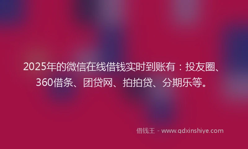 2025年的微信在线借钱实时到账有：投友圈、360借条、团贷网、拍拍贷、分期乐等。