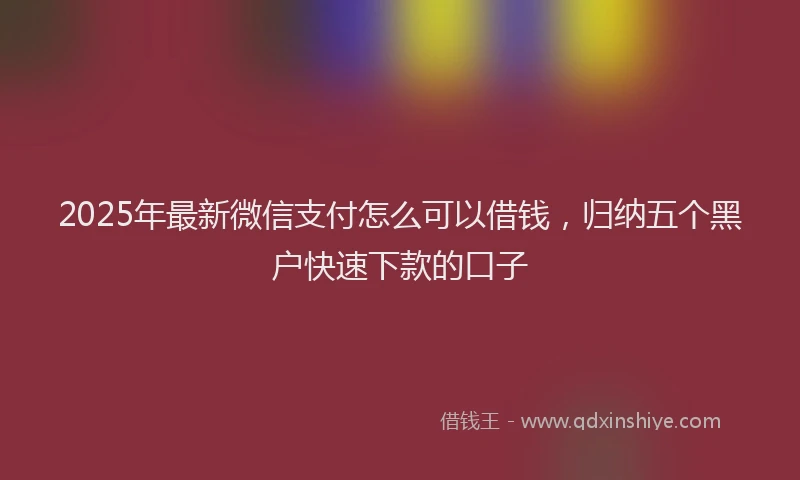 2025年最新微信支付怎么可以借钱，归纳五个黑户快速下款的口子