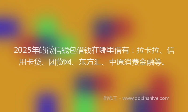 2025年的微信钱包借钱在哪里借有：拉卡拉、信用卡贷、团贷网、东方汇、中原消费金融等。