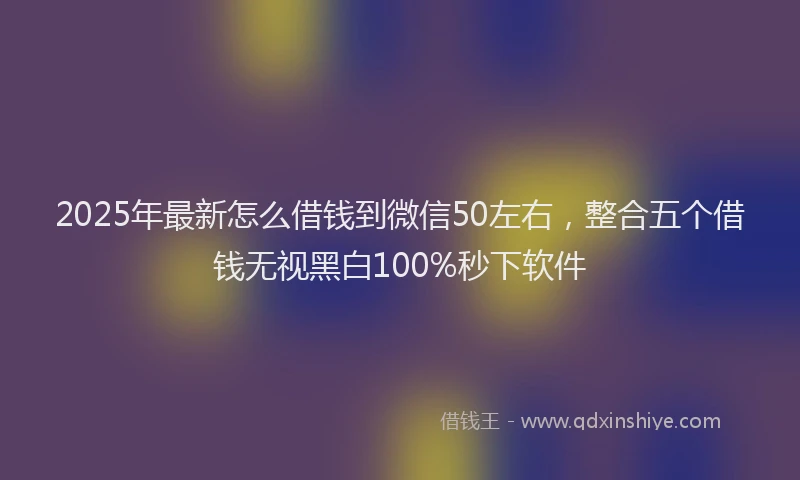 2025年最新怎么借钱到微信50左右，整合五个借钱无视黑白100%秒下软件