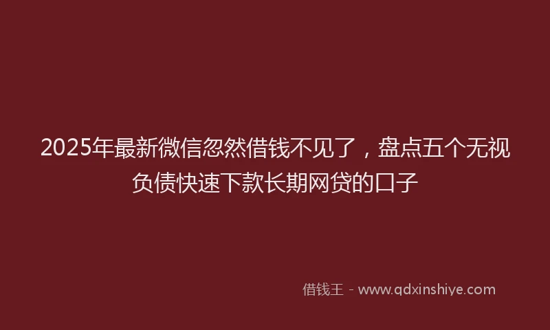 2025年最新微信忽然借钱不见了，盘点五个无视负债快速下款长期网贷的口子