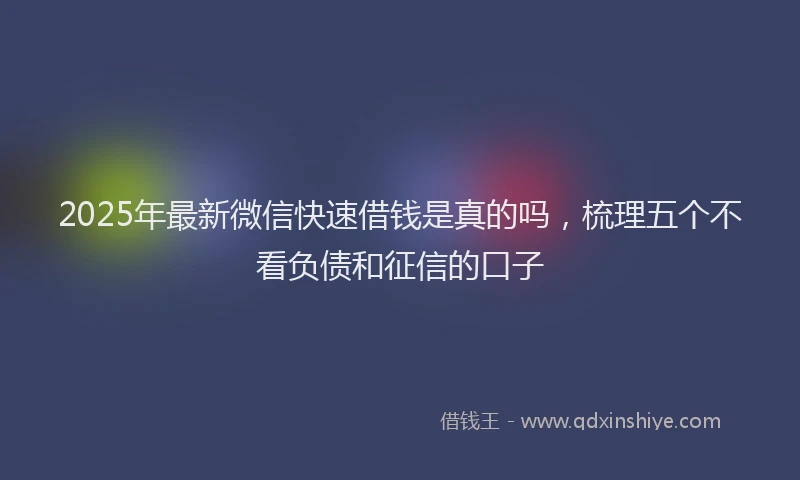 2025年最新微信快速借钱是真的吗，梳理五个不看负债和征信的口子