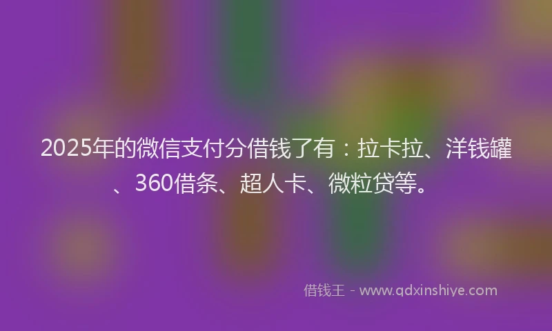 2025年的微信支付分借钱了有：拉卡拉、洋钱罐、360借条、超人卡、微粒贷等。