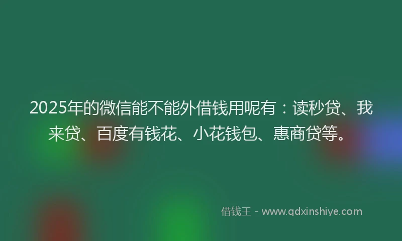 2025年的微信能不能外借钱用呢有：读秒贷、我来贷、百度有钱花、小花钱包、惠商贷等。