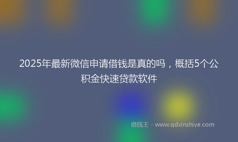 2025年最新微信申请借钱是真的吗，概括5个公积金快速贷款软件