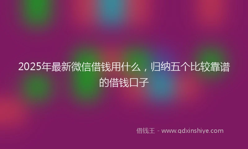 2025年最新微信借钱用什么，归纳五个比较靠谱的借钱口子