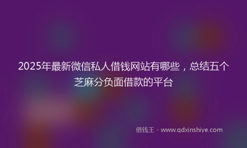 2025年最新微信私人借钱网站有哪些，总结五个芝麻分负面借款的平台