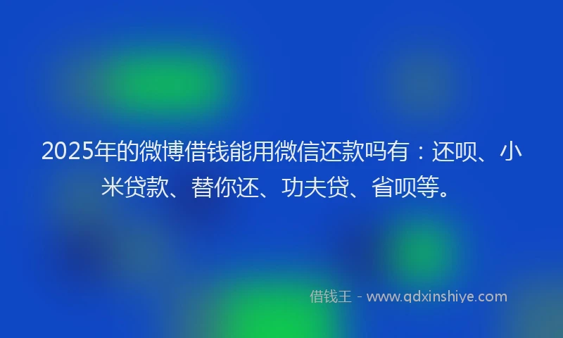 2025年的微博借钱能用微信还款吗有：还呗、小米贷款、替你还、功夫贷、省呗等。