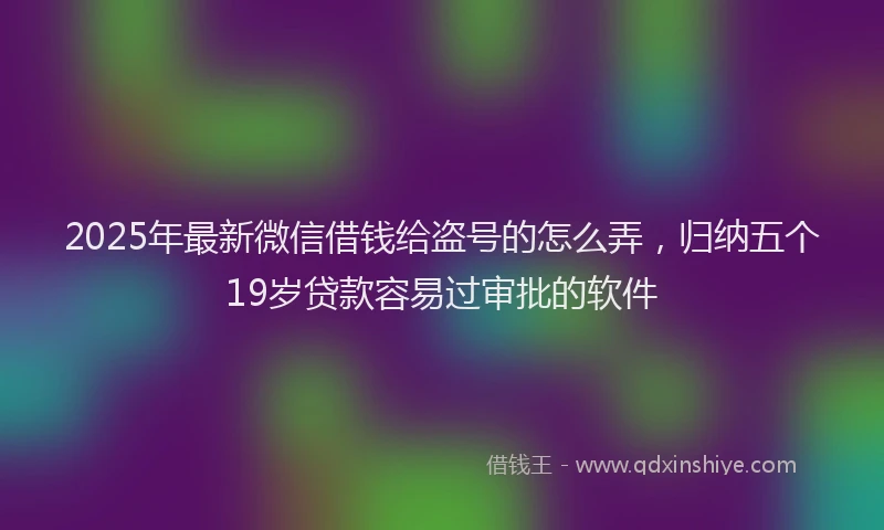 2025年最新微信借钱给盗号的怎么弄，归纳五个19岁贷款容易过审批的软件