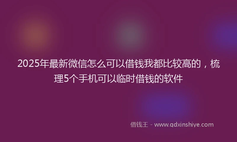2025年最新微信怎么可以借钱我都比较高的，梳理5个手机可以临时借钱的软件