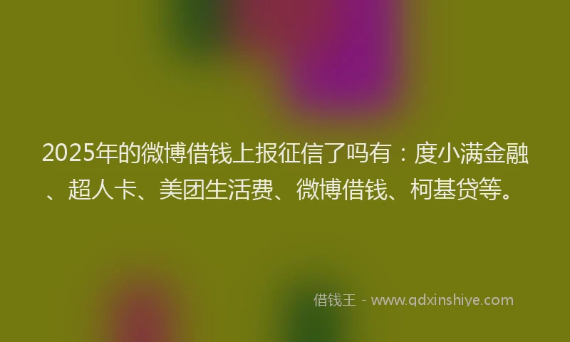 2025年的微博借钱上报征信了吗有：度小满金融、超人卡、美团生活费、微博借钱、柯基贷等。