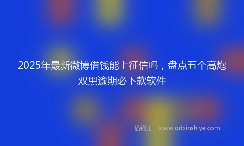 2025年最新微博借钱能上征信吗，盘点五个高炮双黑逾期必下款软件