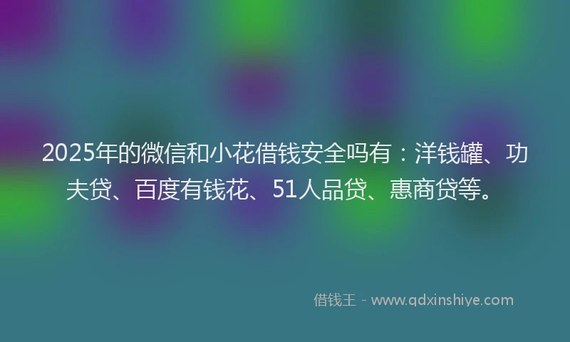 2025年的微信和小花借钱安全吗有：洋钱罐、功夫贷、百度有钱花、51人品贷、惠商贷等。