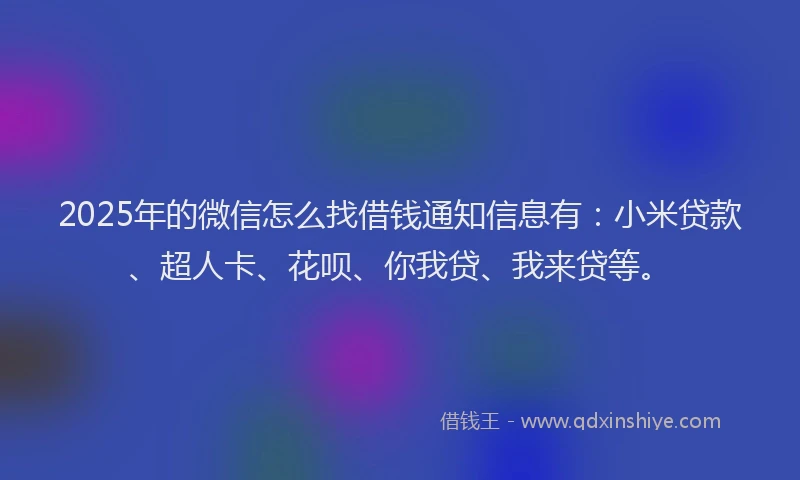 2025年的微信怎么找借钱通知信息有：小米贷款、超人卡、花呗、你我贷、我来贷等。