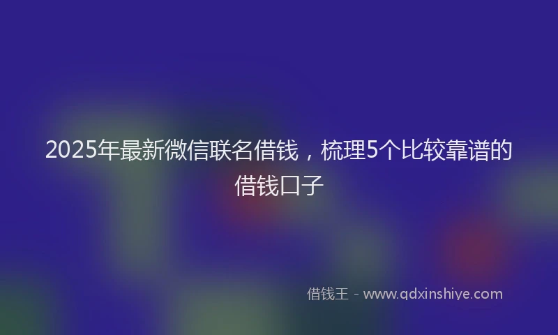 2025年最新微信联名借钱，梳理5个比较靠谱的借钱口子