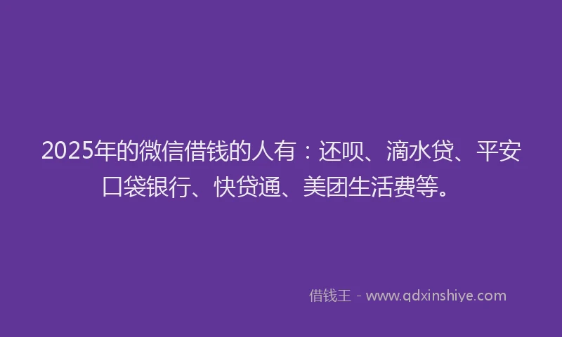 2025年的微信借钱的人有：还呗、滴水贷、平安口袋银行、快贷通、美团生活费等。