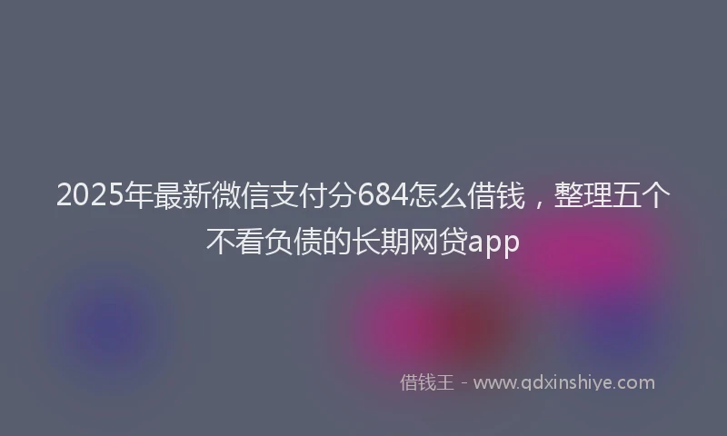 2025年最新微信支付分684怎么借钱，整理五个不看负债的长期网贷app