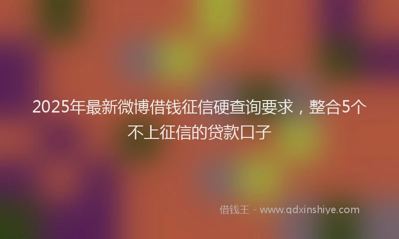 2025年最新微博借钱征信硬查询要求，整合5个不上征信的贷款口子