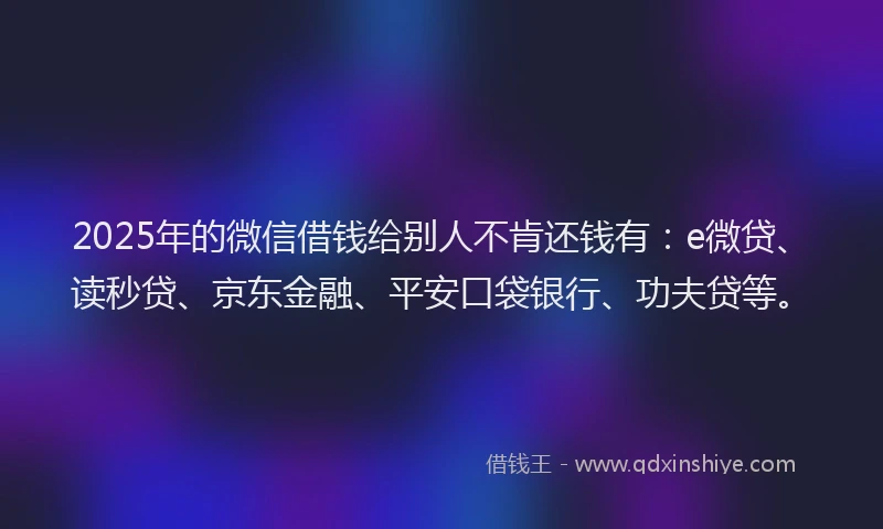 2025年的微信借钱给别人不肯还钱有：e微贷、读秒贷、京东金融、平安口袋银行、功夫贷等。