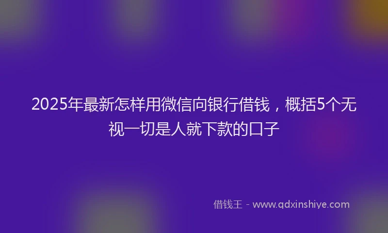 2025年最新怎样用微信向银行借钱，概括5个无视一切是人就下款的口子