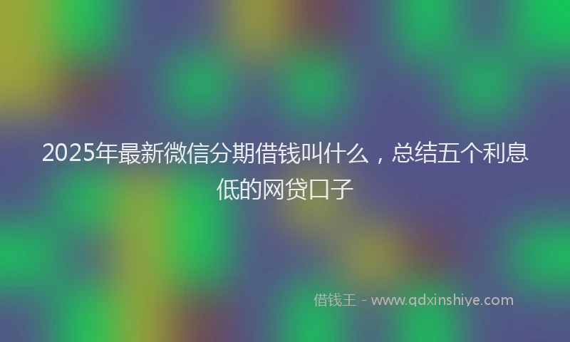 2025年最新微信分期借钱叫什么，总结五个利息低的网贷口子