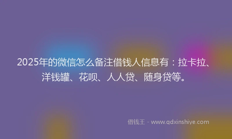 2025年的微信怎么备注借钱人信息有：拉卡拉、洋钱罐、花呗、人人贷、随身贷等。