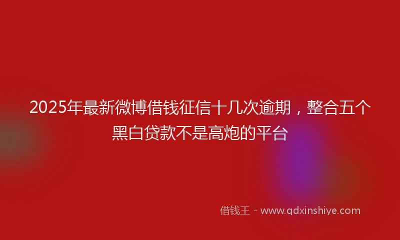 2025年最新微博借钱征信十几次逾期，整合五个黑白贷款不是高炮的平台