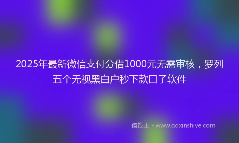 2025年最新微信支付分借1000元无需审核，罗列五个无视黑白户秒下款口子软件