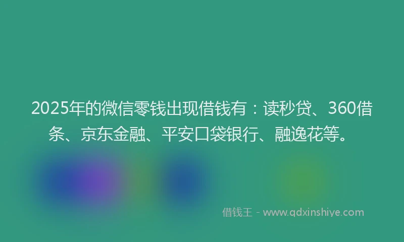 2025年的微信零钱出现借钱有：读秒贷、360借条、京东金融、平安口袋银行、融逸花等。