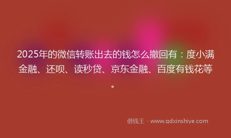 2025年的微信转账出去的钱怎么撤回有：度小满金融、还呗、读秒贷、京东金融、百度有钱花等。