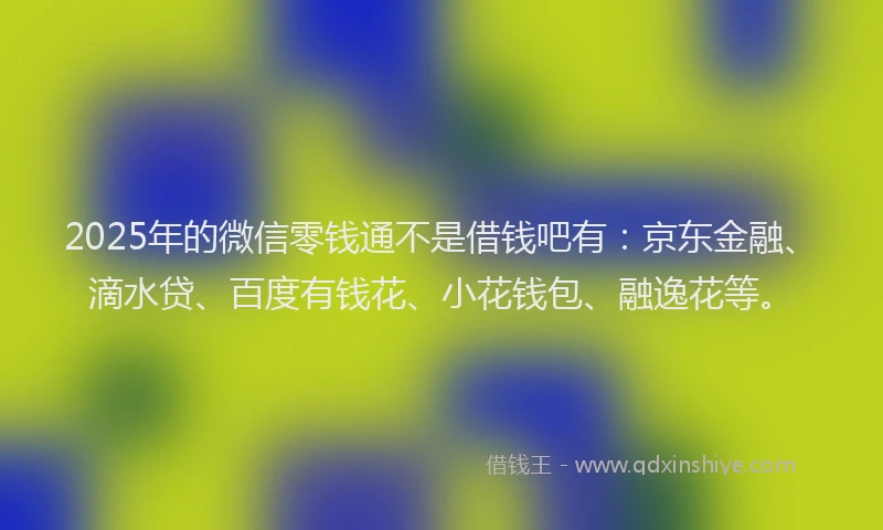 2025年的微信零钱通不是借钱吧有：京东金融、滴水贷、百度有钱花、小花钱包、融逸花等。