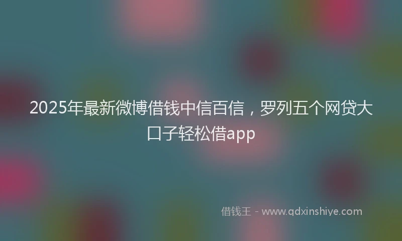 2025年最新微博借钱中信百信，罗列五个网贷大口子轻松借app