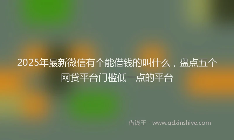 2025年最新微信有个能借钱的叫什么，盘点五个网贷平台门槛低一点的平台