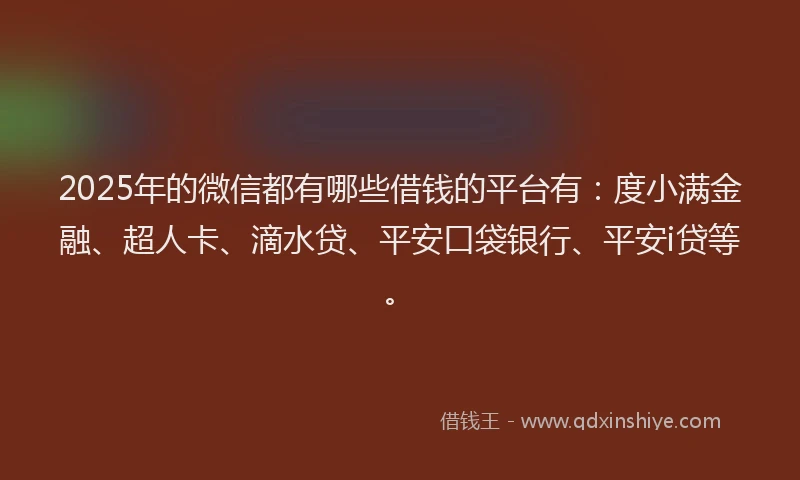 2025年的微信都有哪些借钱的平台有：度小满金融、超人卡、滴水贷、平安口袋银行、平安i贷等。