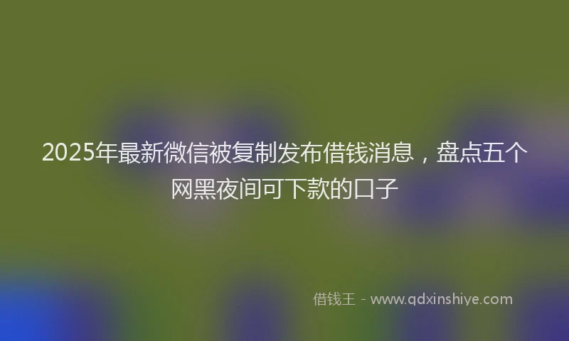 2025年最新微信被复制发布借钱消息，盘点五个网黑夜间可下款的口子