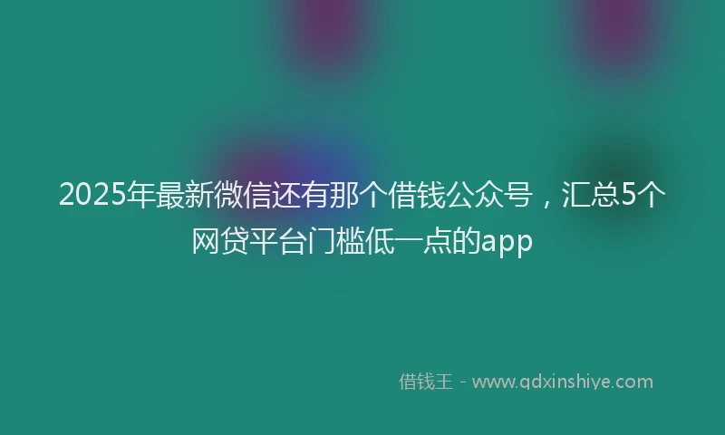 2025年最新微信还有那个借钱公众号，汇总5个网贷平台门槛低一点的app