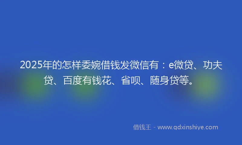 2025年的怎样委婉借钱发微信有：e微贷、功夫贷、百度有钱花、省呗、随身贷等。