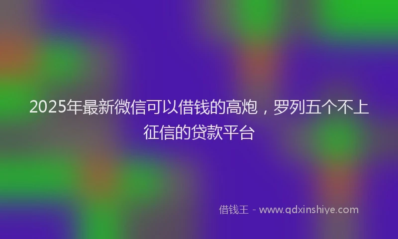 2025年最新微信可以借钱的高炮，罗列五个不上征信的贷款平台