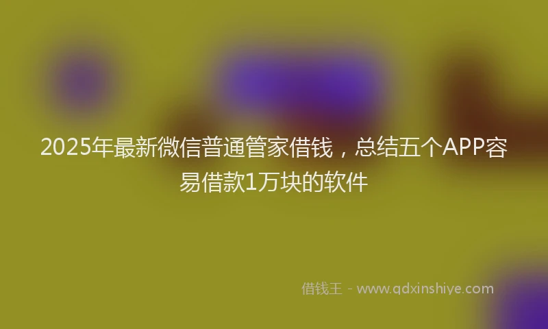 2025年最新微信普通管家借钱，总结五个APP容易借款1万块的软件