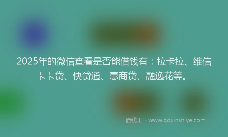 2025年的微信查看是否能借钱有：拉卡拉、维信卡卡贷、快贷通、惠商贷、融逸花等。