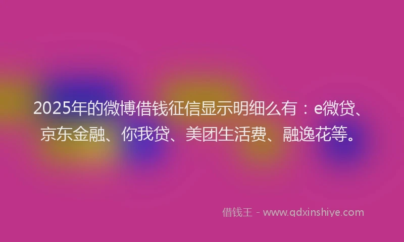 2025年的微博借钱征信显示明细么有：e微贷、京东金融、你我贷、美团生活费、融逸花等。