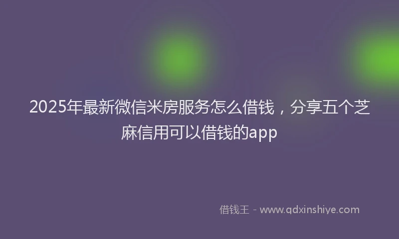 2025年最新微信米房服务怎么借钱，分享五个芝麻信用可以借钱的app