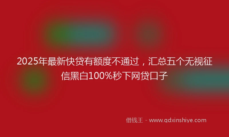 2025年最新快贷有额度不通过，汇总五个无视征信黑白100%秒下网贷口子