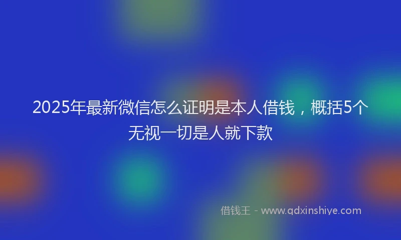 2025年最新微信怎么证明是本人借钱，概括5个无视一切是人就下款